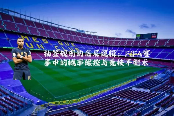 抽签规则的底层逻辑：FIFA赛事中的概率操控与竞技平衡术