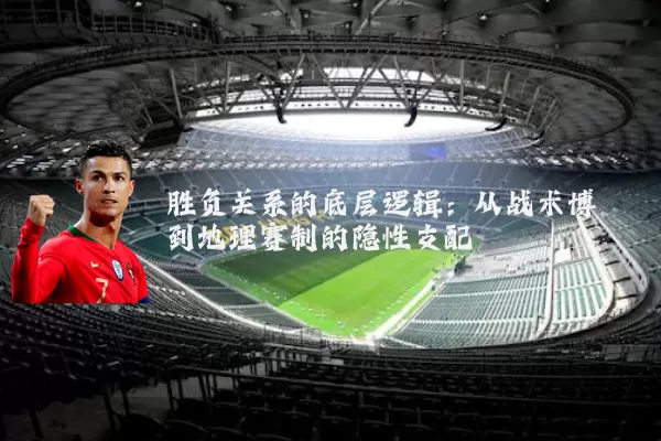 胜负关系的底层逻辑：从战术博弈到地理赛制的隐性支配