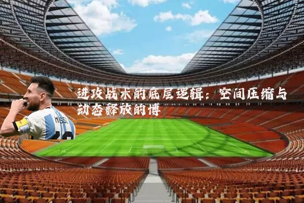 进攻战术的底层逻辑：空间压缩与动态释放的博弈