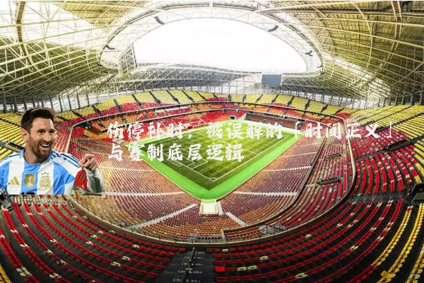 伤停补时:被误解的「时间正义」与赛制底层逻辑