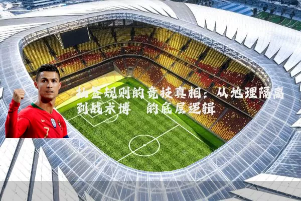 抽签规则的竞技真相:从地理隔离到战术博弈的底层逻辑