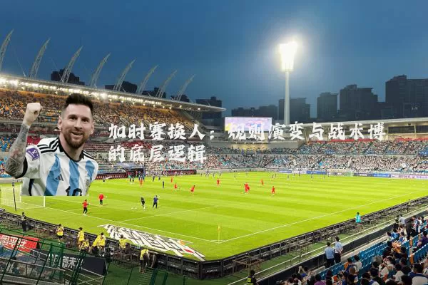 加时赛换人:规则演变与战术博弈的底层逻辑